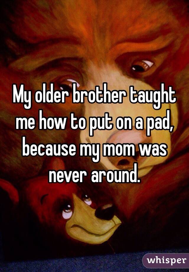 My older brother taught me how to put on a pad, because my mom was never around. 