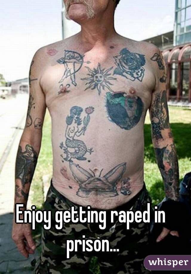 Enjoy getting raped in prison...