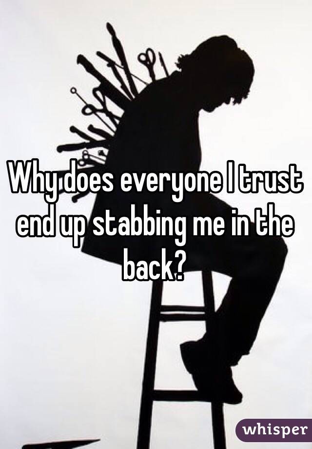 Why does everyone I trust end up stabbing me in the back?