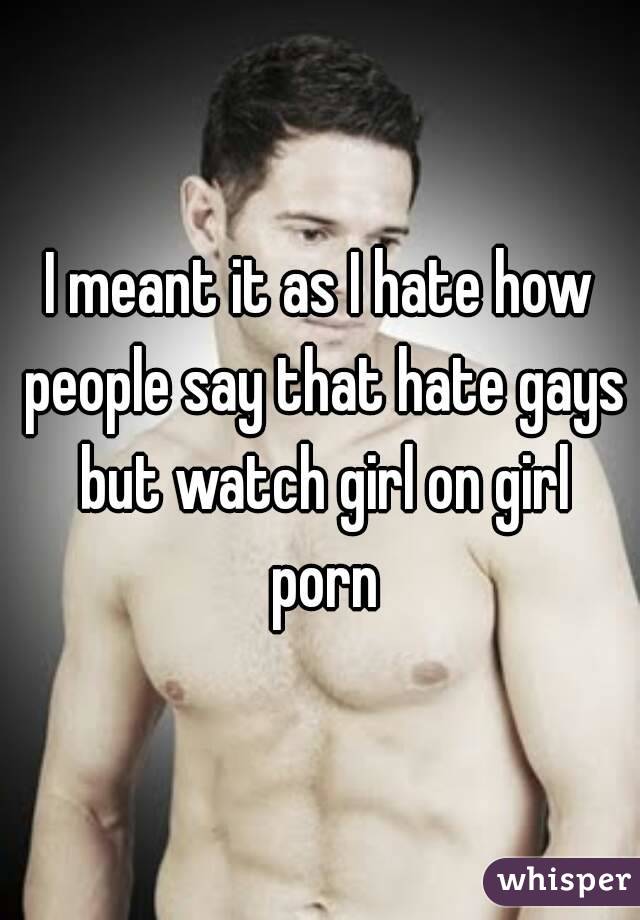 I meant it as I hate how people say that hate gays but watch girl on girl porn
