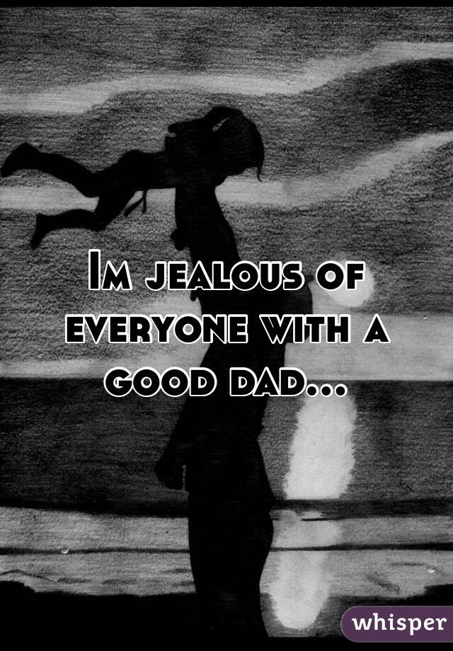Im jealous of everyone with a good dad... 
