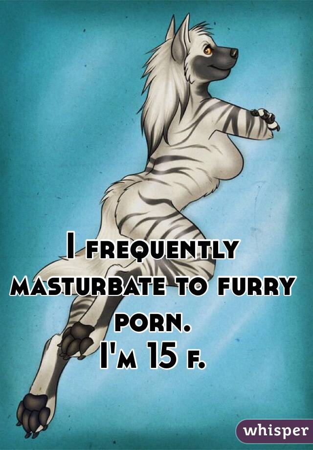 I frequently masturbate to furry porn.
I'm 15 f.