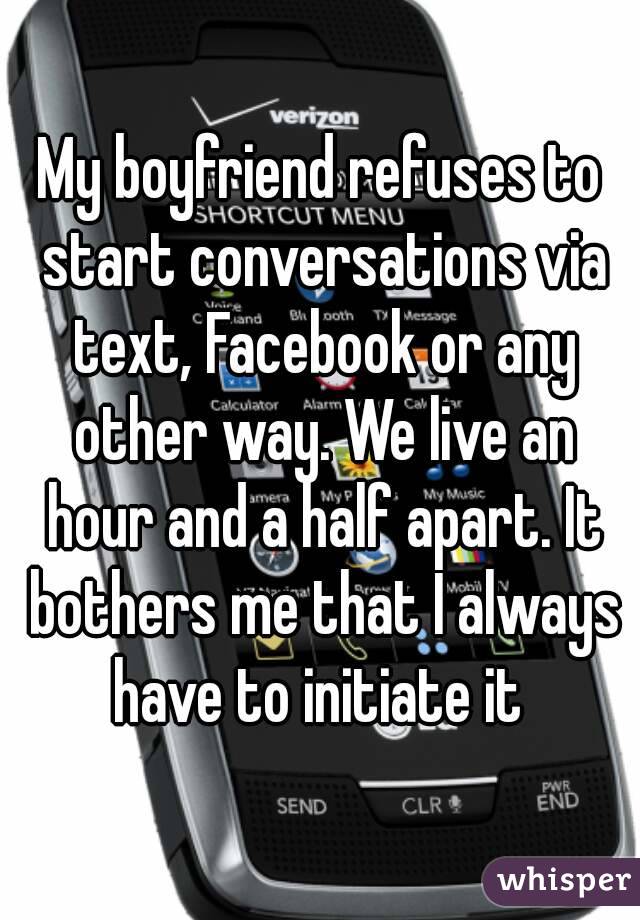 My boyfriend refuses to start conversations via text, Facebook or any other way. We live an hour and a half apart. It bothers me that I always have to initiate it 