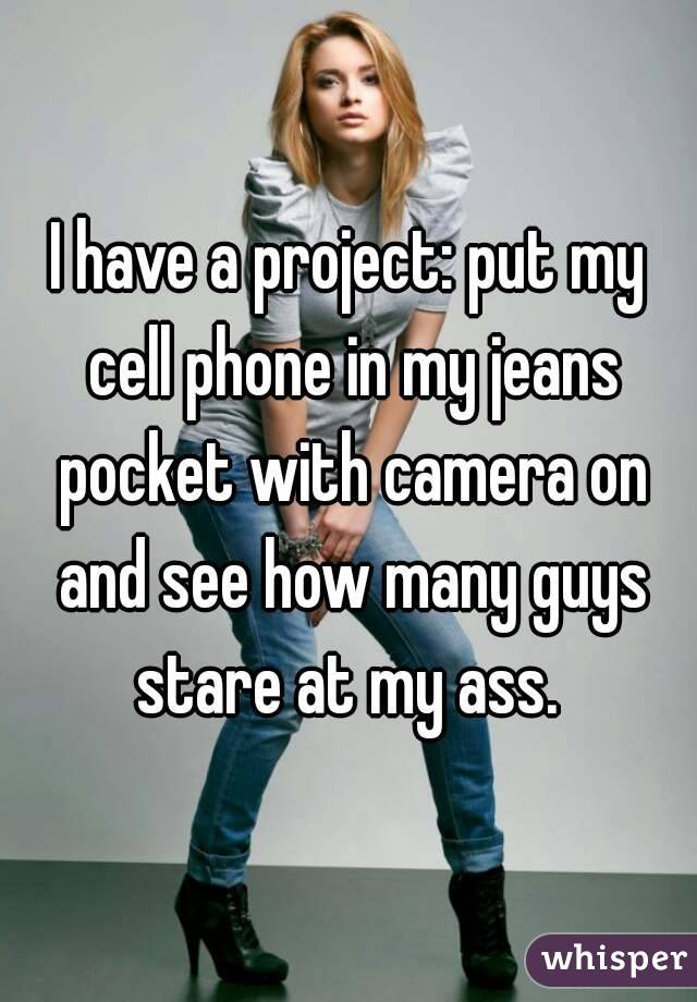 I have a project: put my cell phone in my jeans pocket with camera on and see how many guys stare at my ass. 