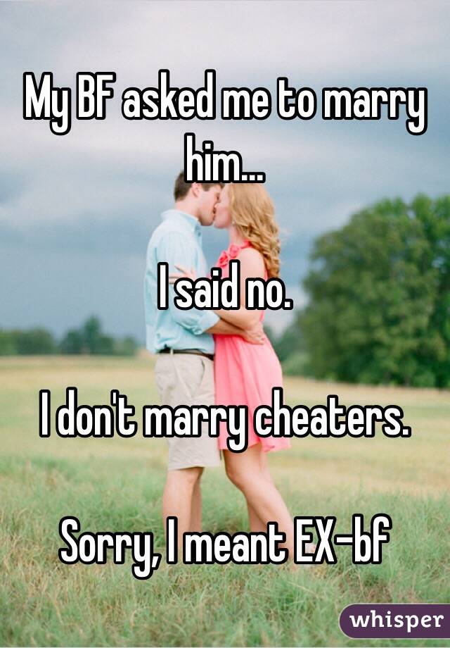 My BF asked me to marry him...

I said no.

I don't marry cheaters.

Sorry, I meant EX-bf
