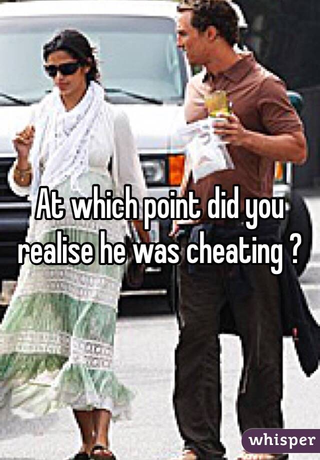 At which point did you realise he was cheating ?