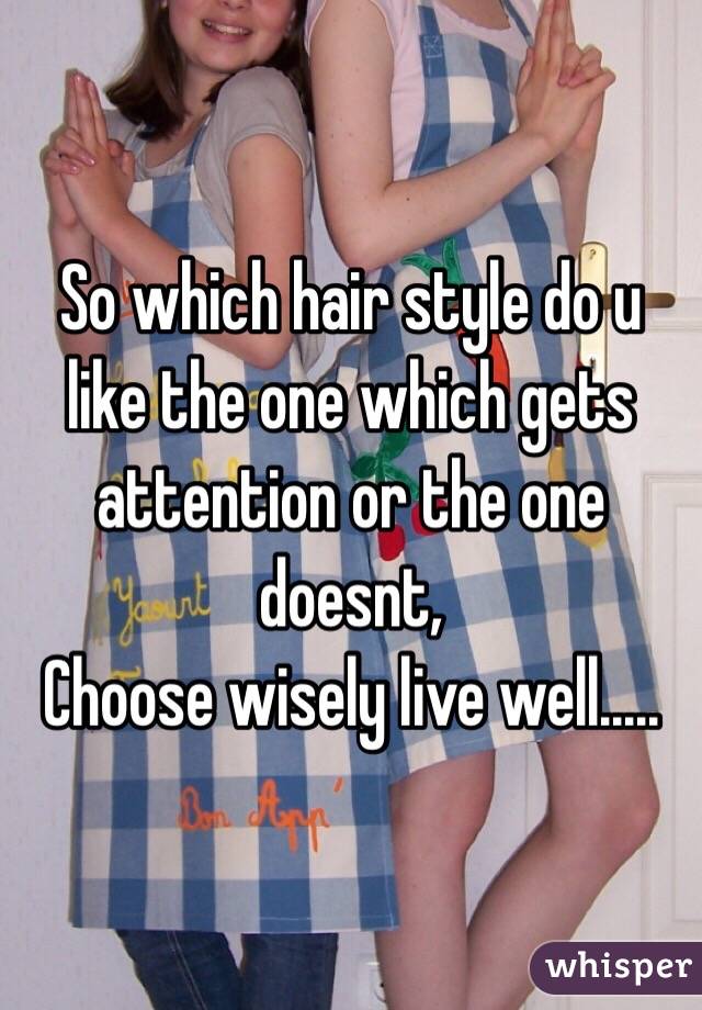 So which hair style do u like the one which gets attention or the one doesnt,
Choose wisely live well.....