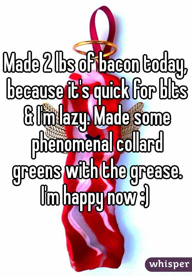 Made 2 lbs of bacon today, because it's quick for blts & I'm lazy. Made some phenomenal collard greens with the grease. I'm happy now :) 
