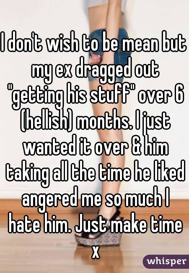 I don't wish to be mean but my ex dragged out "getting his stuff" over 6 (hellish) months. I just wanted it over & him taking all the time he liked angered me so much I hate him. Just make time x