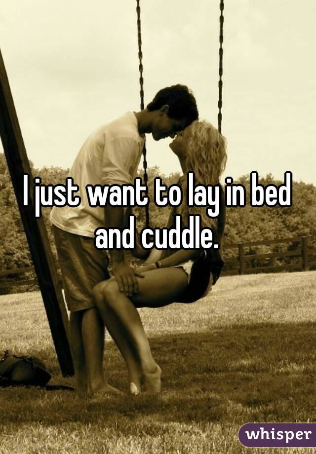 I just want to lay in bed and cuddle. 