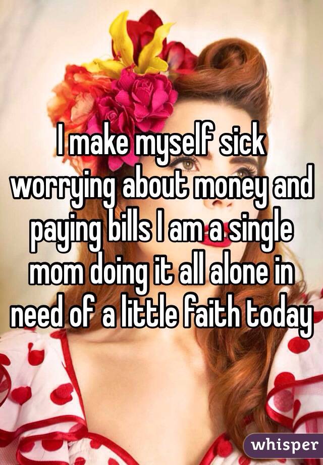 I make myself sick worrying about money and paying bills I am a single mom doing it all alone in need of a little faith today 