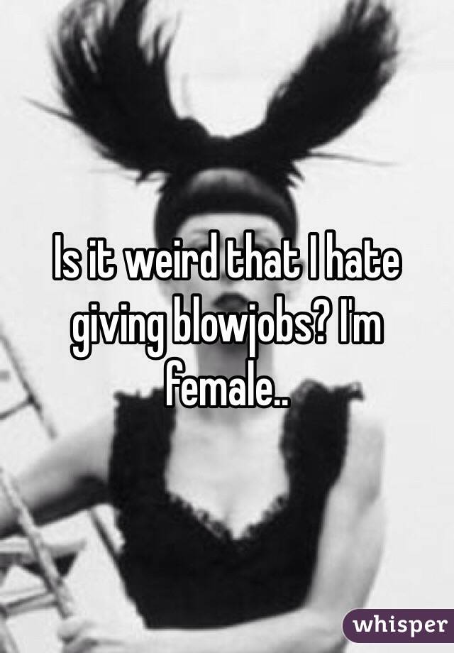 Is it weird that I hate giving blowjobs? I'm female..