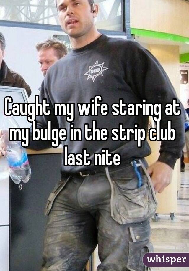 Caught my wife staring at my bulge in the strip club last nite