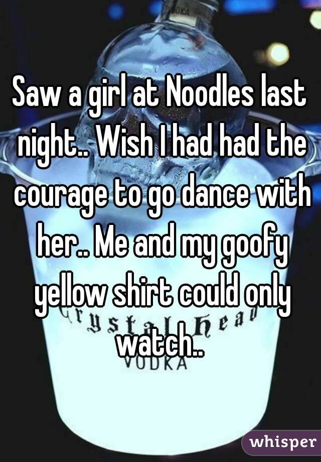 Saw a girl at Noodles last night.. Wish I had had the courage to go dance with her.. Me and my goofy yellow shirt could only watch.. 
