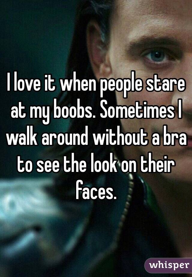 I love it when people stare at my boobs. Sometimes I walk around without a
bra to see the look on their faces.