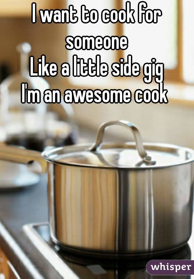 I want to cook for someone 
Like a little side gig
I'm an awesome cook 