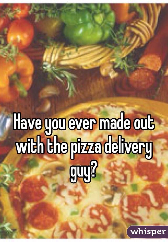 Have you ever made out with the pizza delivery guy?