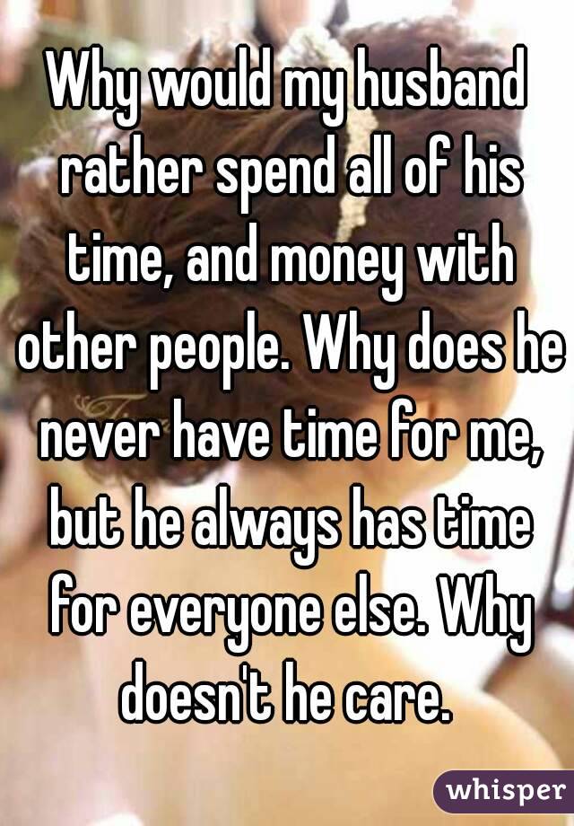 Why would my husband rather spend all of his time, and money with other people. Why does he never have time for me, but he always has time for everyone else. Why doesn't he care. 