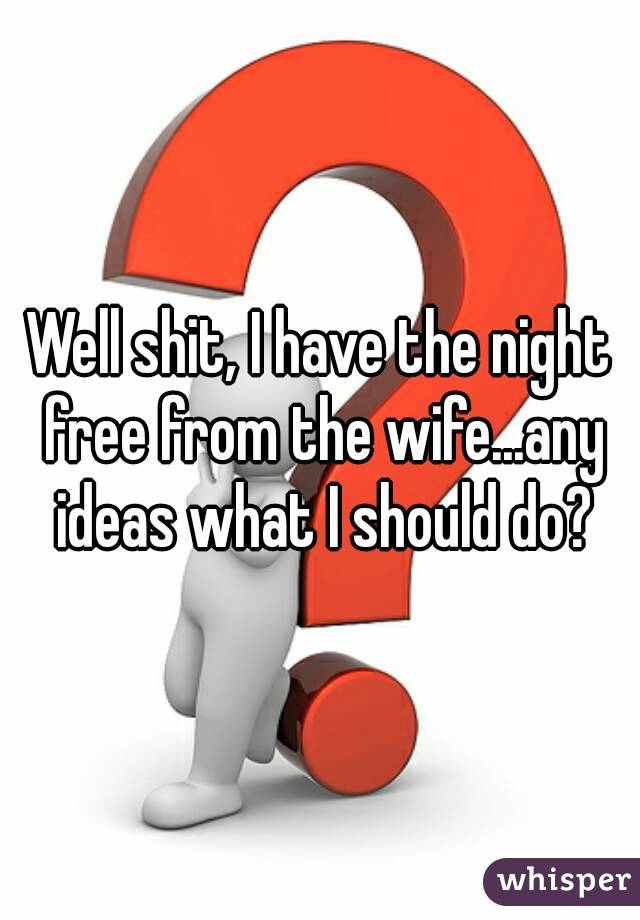 Well shit, I have the night free from the wife...any ideas what I should do?