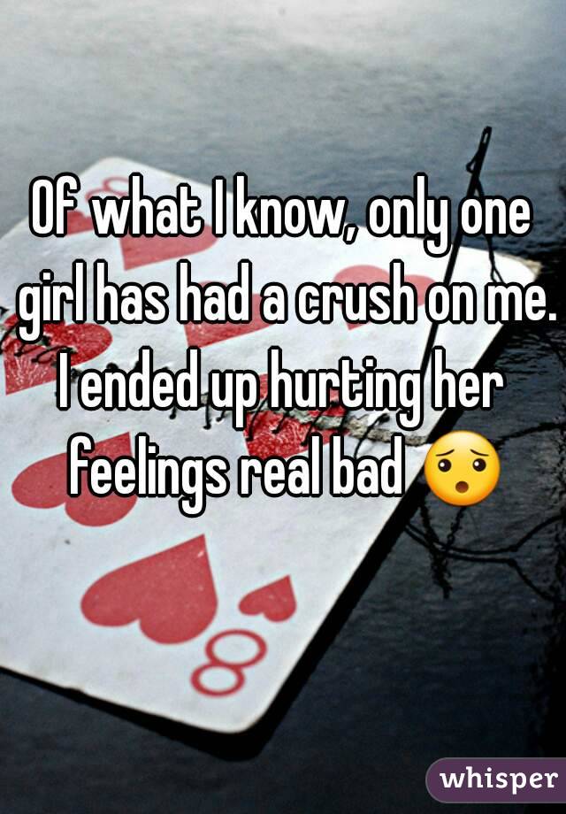 Of what I know, only one girl has had a crush on me.
I ended up hurting her feelings real bad 😯 