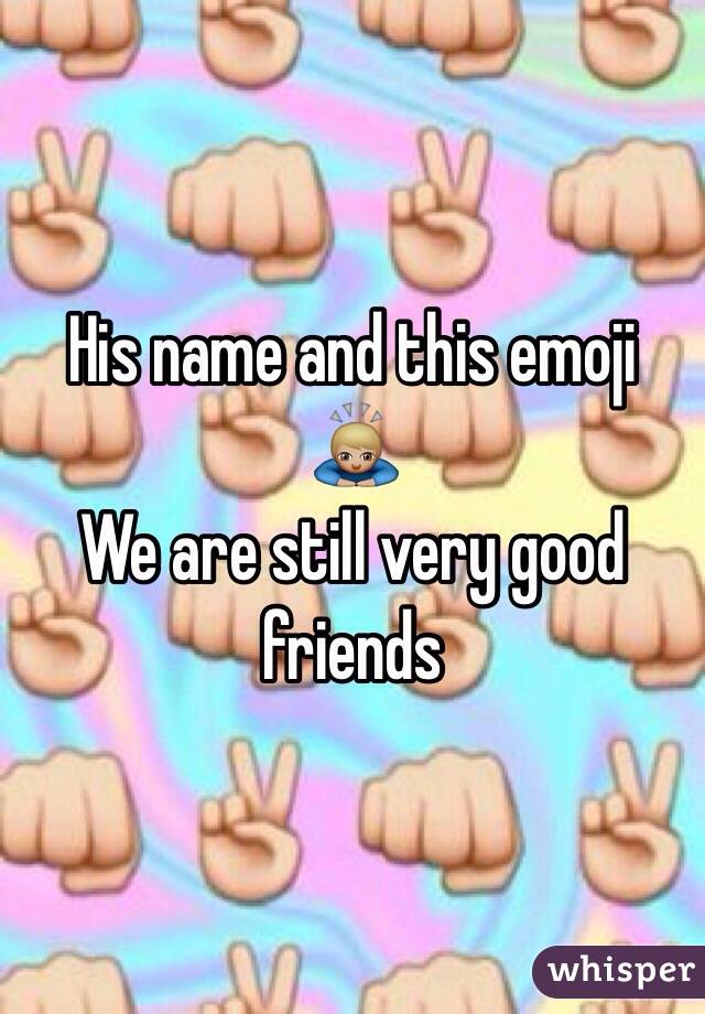 His name and this emoji 🙇🏼
We are still very good friends 