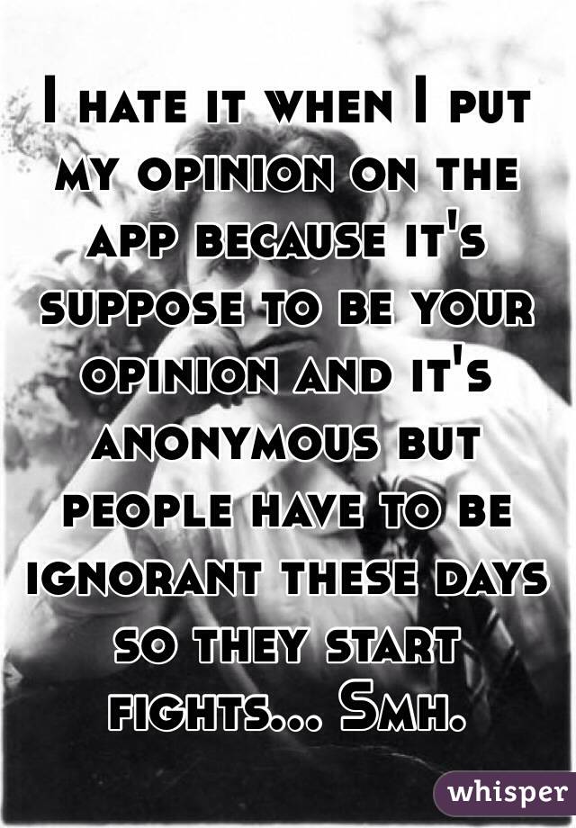 I hate it when I put my opinion on the app because it's suppose to be your opinion and it's anonymous but people have to be ignorant these days so they start fights... Smh.