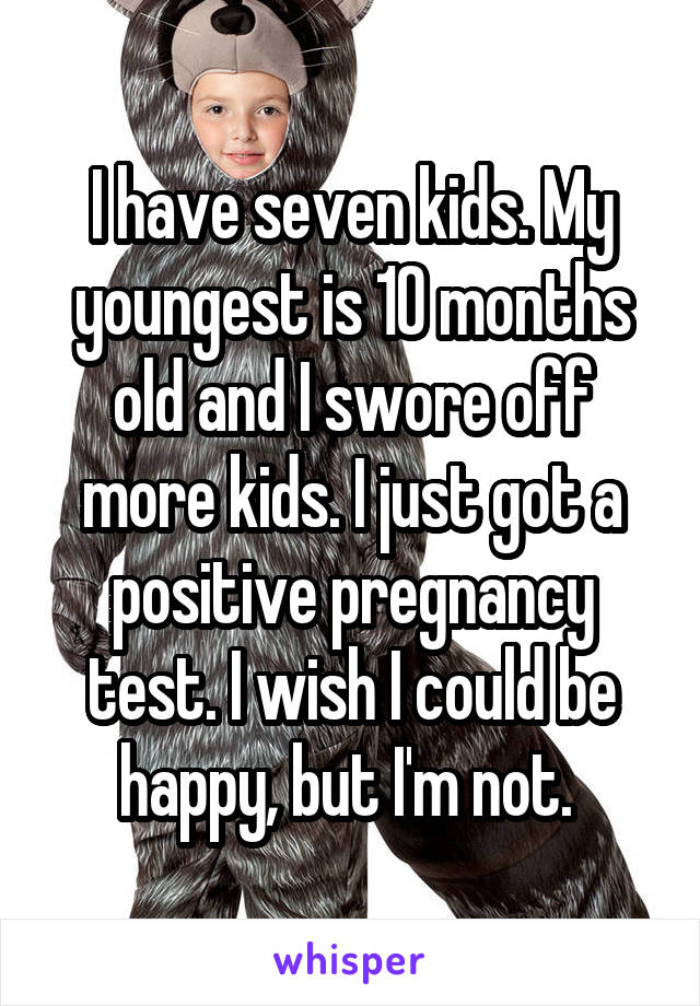 I have seven kids. My youngest is 10 months old and I swore off more kids. I just got a positive pregnancy test. I wish I could be happy, but I'm not. 