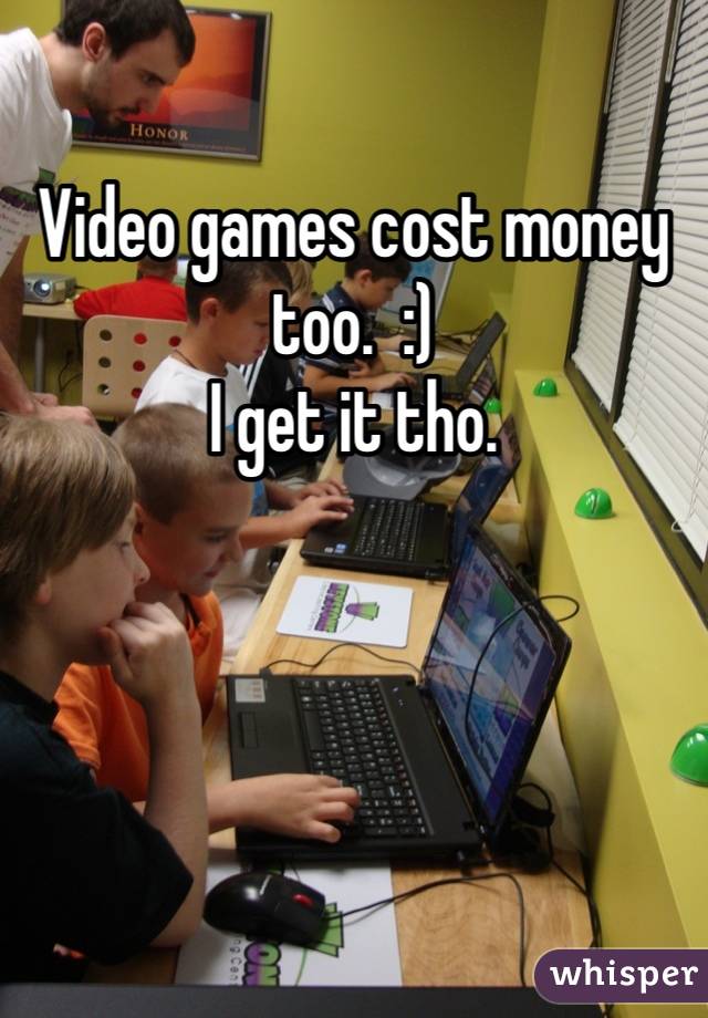 Video games cost money too.  :)
I get it tho. 