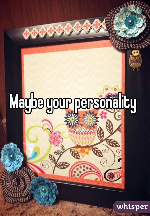 Maybe your personality 