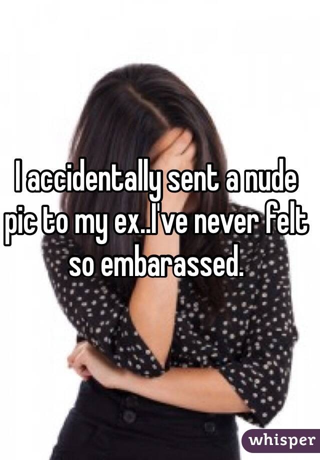 I accidentally sent a nude pic to my ex..I've never felt so embarassed.