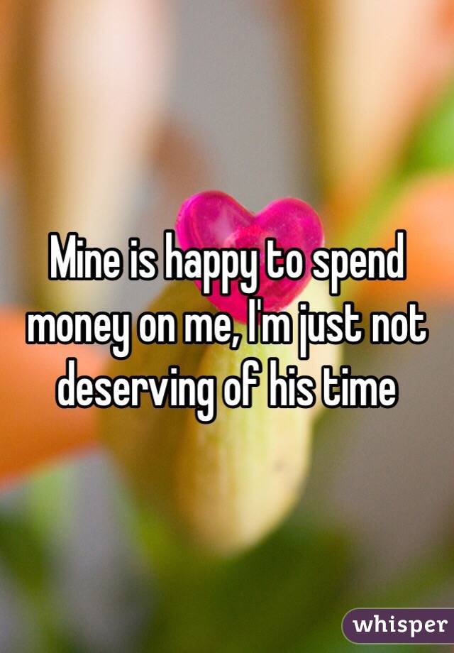 Mine is happy to spend money on me, I'm just not deserving of his time