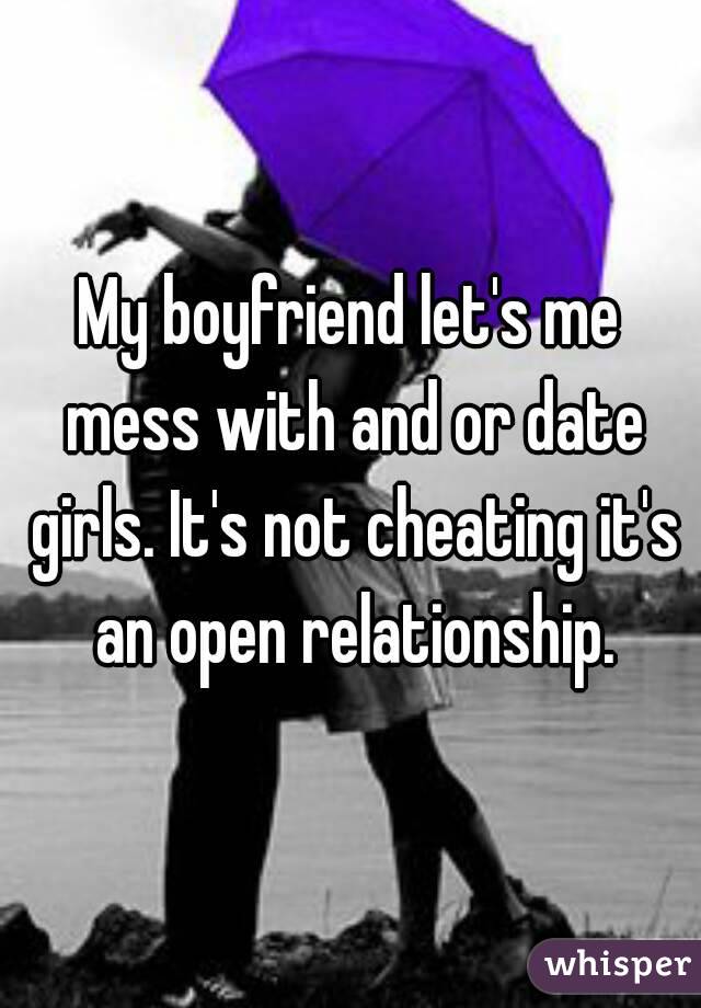My boyfriend let's me mess with and or date girls. It's not cheating it's an open relationship.