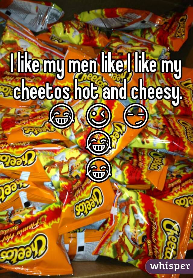 I like my men like I like my cheetos hot and cheesy. 😂 😉 😏 😂 😂 