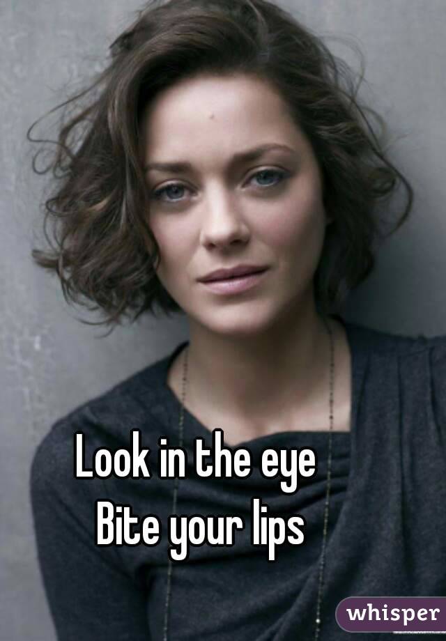 Look in the eye 
Bite your lips
