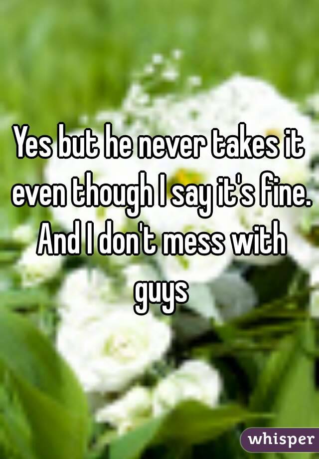 Yes but he never takes it even though I say it's fine. And I don't mess with guys
