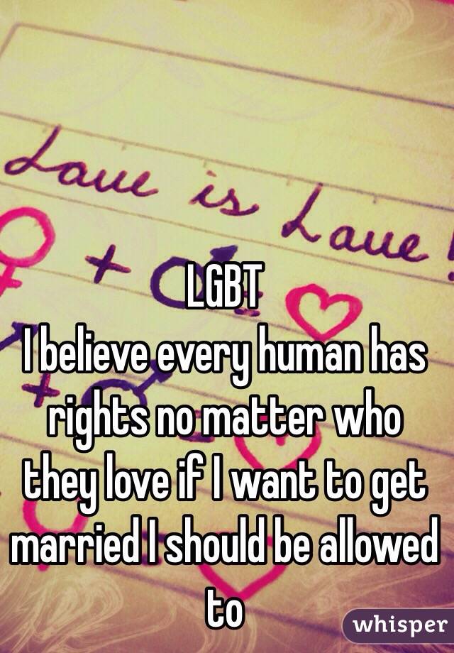 LGBT 
I believe every human has rights no matter who they love if I want to get married I should be allowed to 