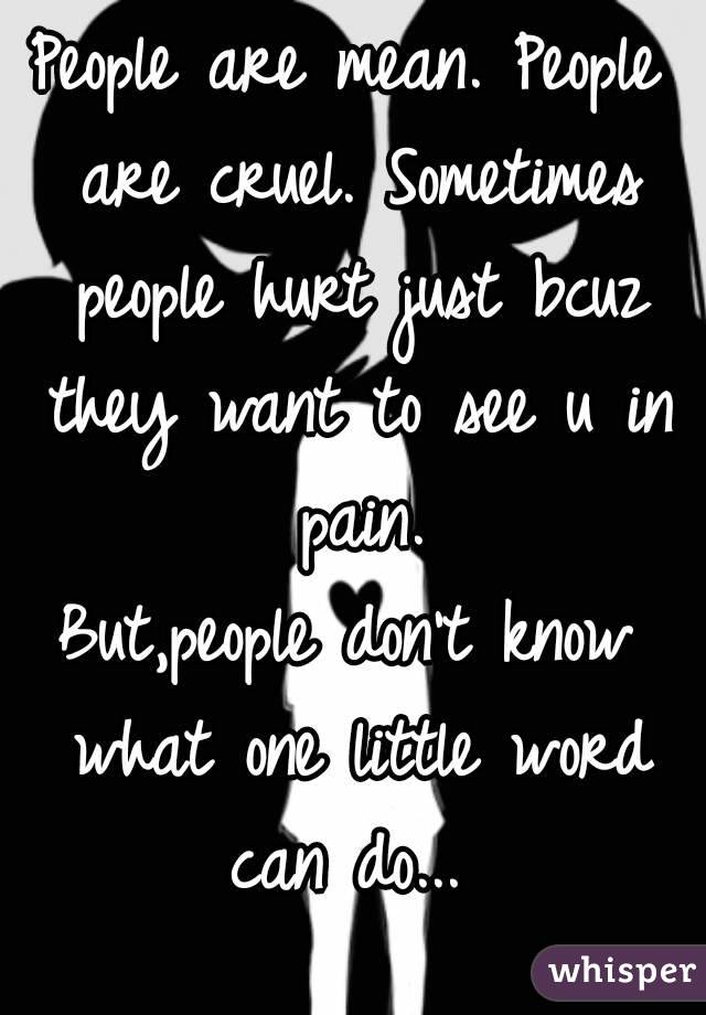 People are mean. People are cruel. Sometimes people hurt just bcuz they want to see u in pain.
But,people don't know what one little word can do... 