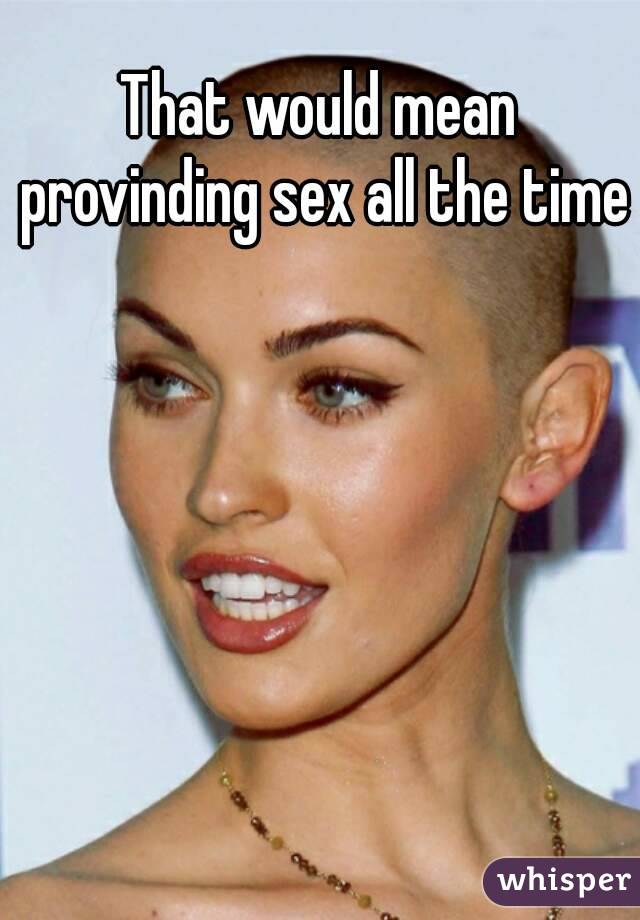 That would mean provinding sex all the time 
