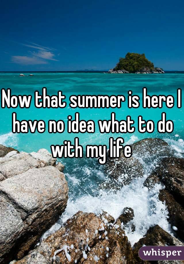 Now that summer is here I have no idea what to do with my life 
