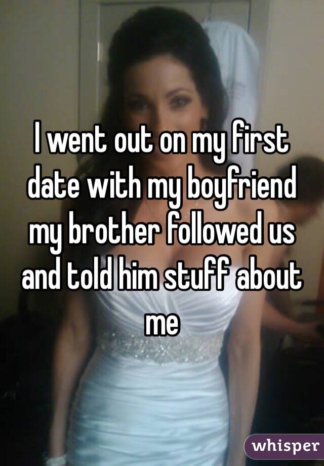 I went out on my first date with my boyfriend my brother followed us and told him stuff about me 
