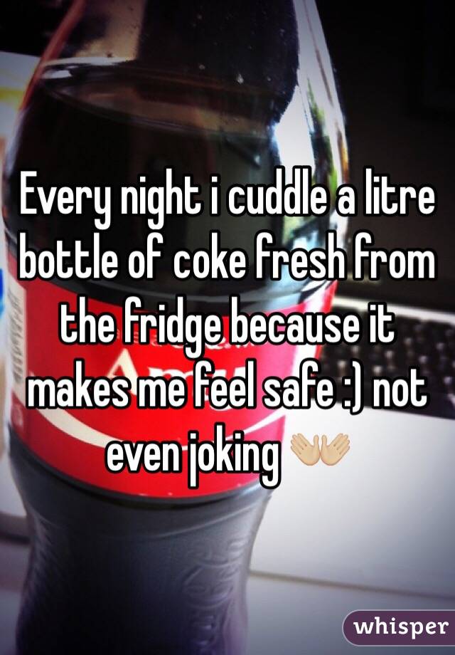 Every night i cuddle a litre bottle of coke fresh from the fridge because it makes me feel safe :) not even joking 👐🏼 