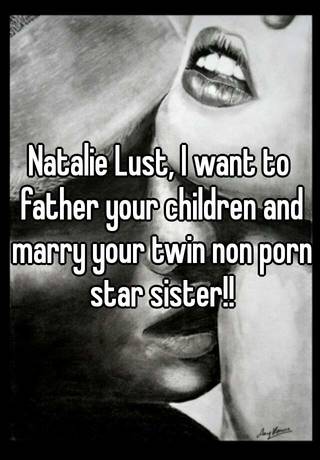 Natalie Lust, I want to father your children and marry your twin non porn  star sister!!