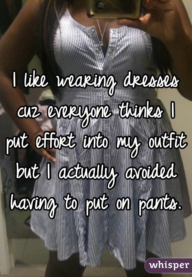 I like wearing dresses cuz everyone thinks I put effort into my outfit but I actually avoided having to put on pants. 