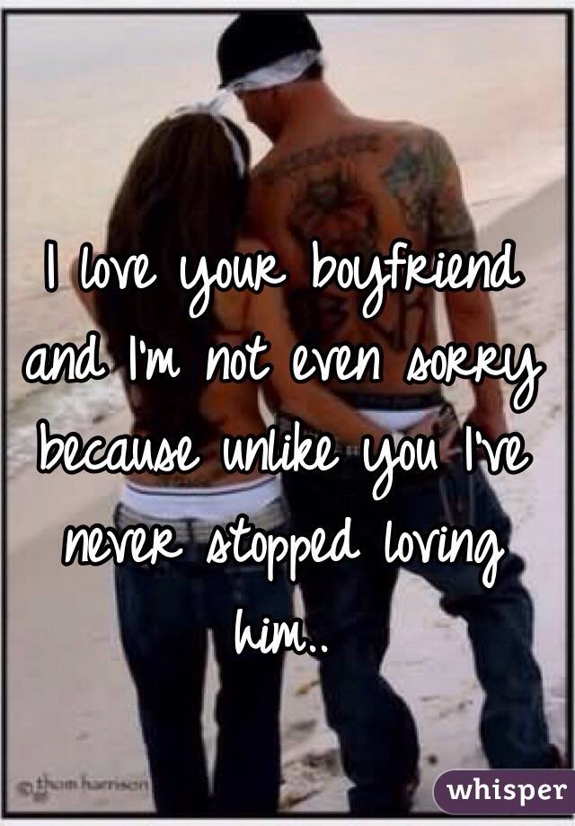 I love your boyfriend and I'm not even sorry because unlike you I've never stopped loving him..