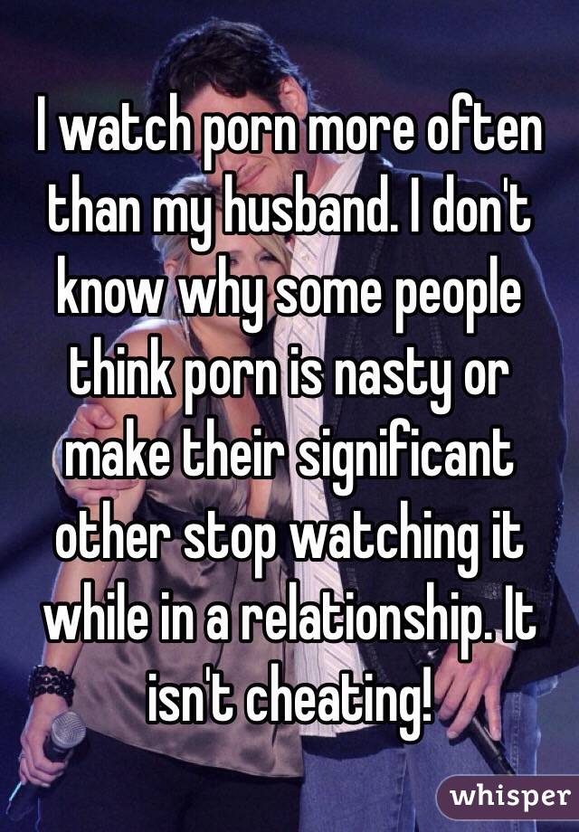 I watch porn more often than my husband. I don't know why some people think porn is nasty or make their significant other stop watching it while in a relationship. It isn't cheating! 