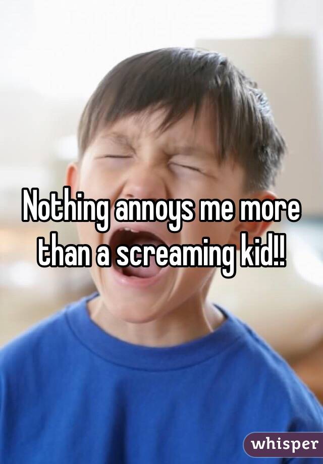 Nothing annoys me more than a screaming kid!!