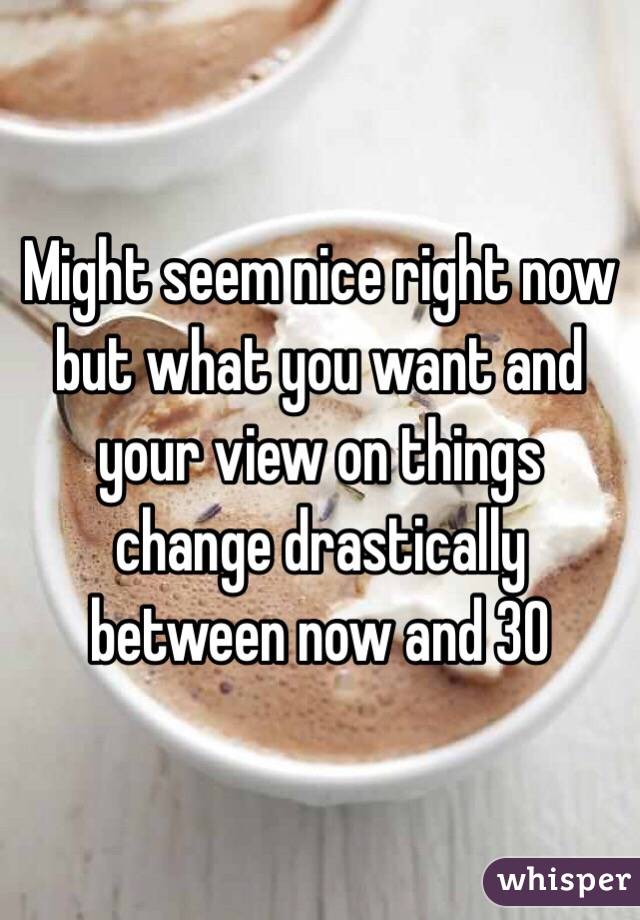 Might seem nice right now but what you want and your view on things change drastically between now and 30