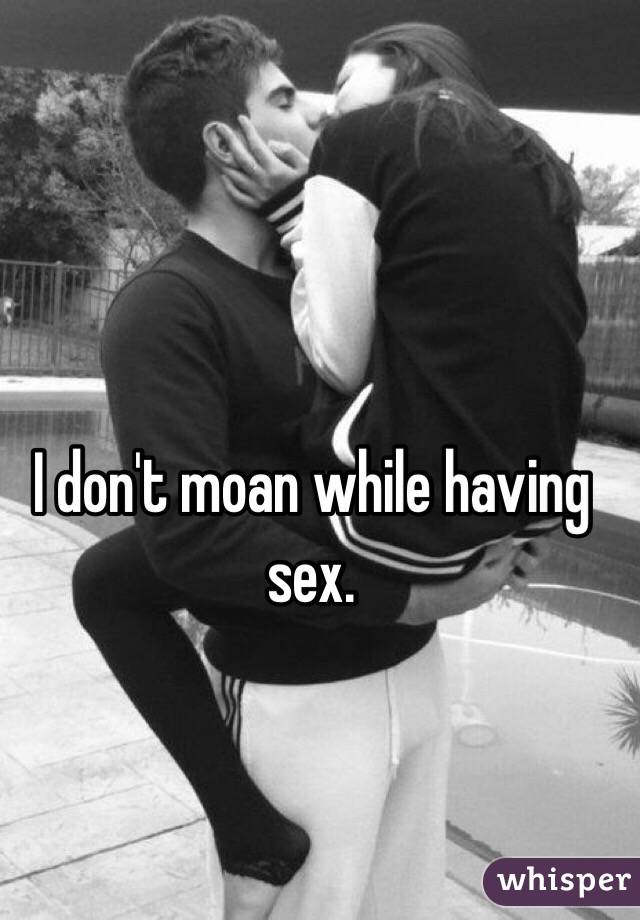 I don't moan while having sex. 