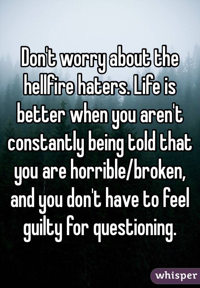 Don't worry about the hellfire haters. Life is better when you aren't constantly being told that you are horrible/broken, and you don't have to feel guilty for questioning.