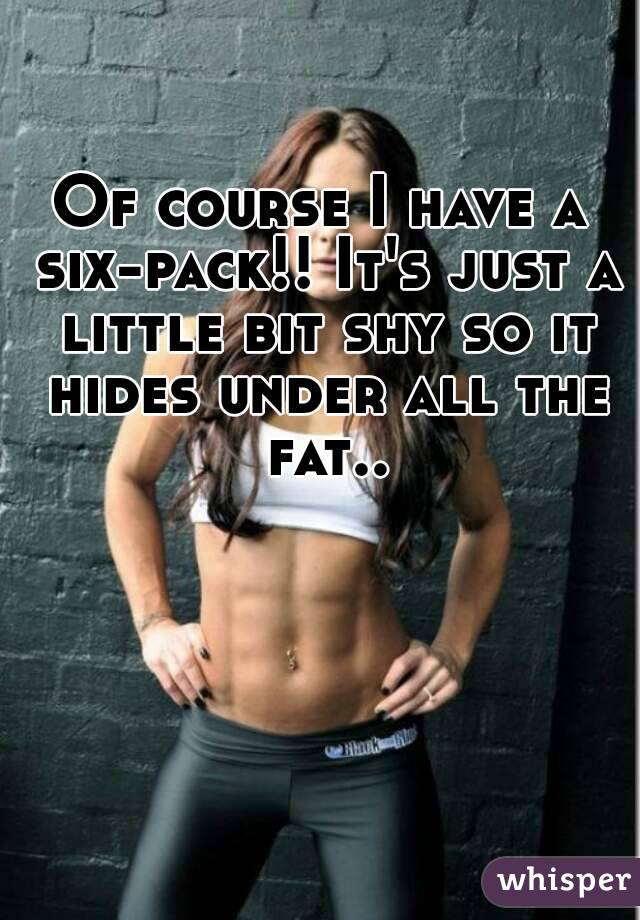 Of course I have a six-pack!! It's just a little bit shy so it hides under all the fat..